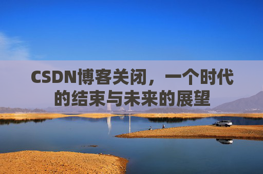 CSDN博客关闭，一个时代的结束与未来的展望